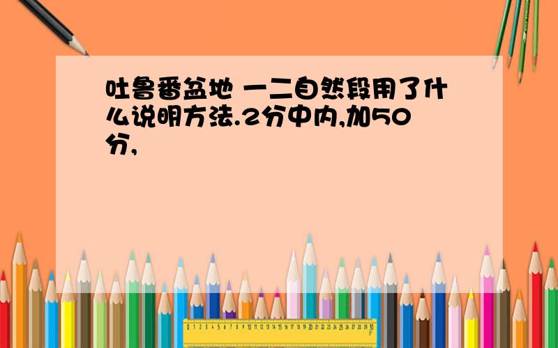 吐鲁番盆地 一二自然段用了什么说明方法.2分中内,加50分,