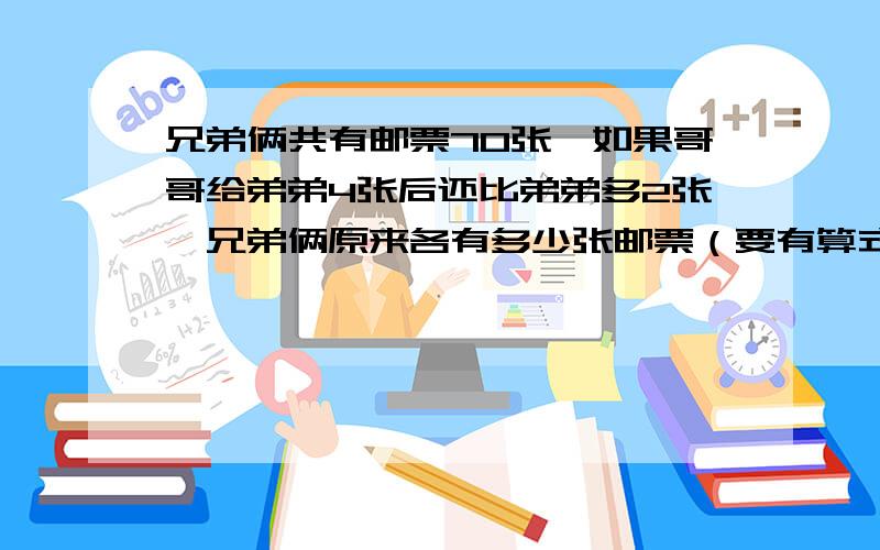 兄弟俩共有邮票70张,如果哥哥给弟弟4张后还比弟弟多2张,兄弟俩原来各有多少张邮票（要有算式）