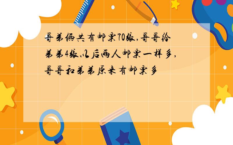 哥弟俩共有邮票70张,哥哥给弟弟4张以后两人邮票一样多,哥哥和弟弟原来有邮票多