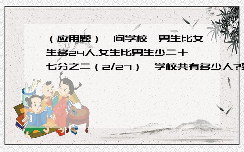 （应用题）一间学校,男生比女生多24人.女生比男生少二十七分之二（2/27）,学校共有多少人?要数量关系式,