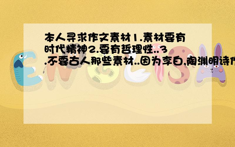 本人寻求作文素材1.素材要有时代精神2.要有哲理性..3.不要古人那些素材..因为李白,陶渊明诗作文上的套话三巨头哟4.最好简短清晰