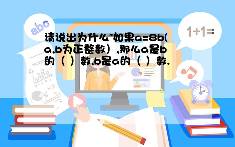 请说出为什么~如果a=8b(a,b为正整数）,那么a是b的（ ）数,b是a的（ ）数.