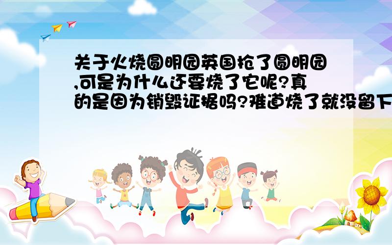 关于火烧圆明园英国抢了圆明园,可是为什么还要烧了它呢?真的是因为销毁证据吗?难道烧了就没留下吗?留下证据了又会对英国有什么不利呢?