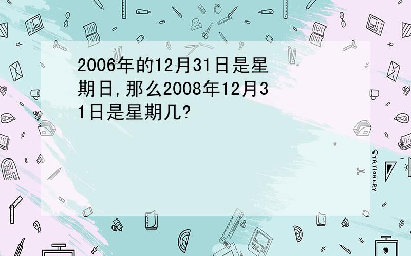 2006年的12月31日是星期日,那么2008年12月31日是星期几?