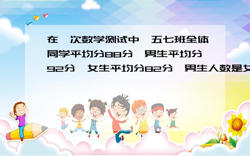 在一次数学测试中,五七班全体同学平均分88分,男生平均分92分,女生平均分82分,男生人数是女生人数的几