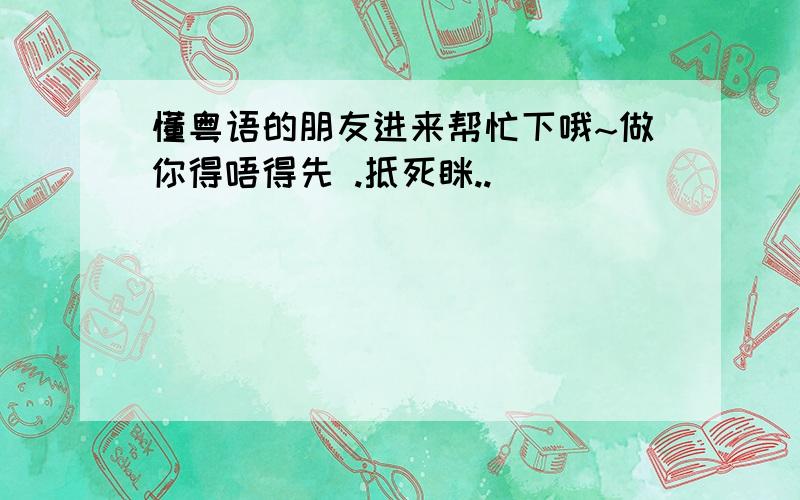 懂粤语的朋友进来帮忙下哦~做你得唔得先 .抵死眯..