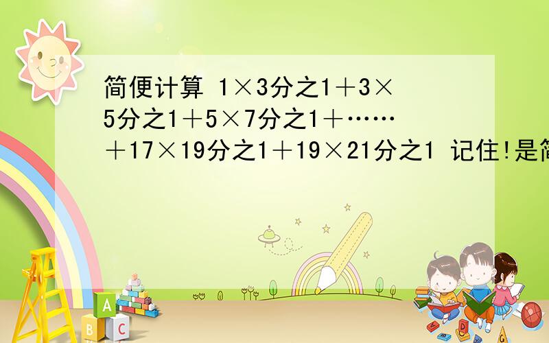 简便计算 1×3分之1＋3×5分之1＋5×7分之1＋……＋17×19分之1＋19×21分之1 记住!是简便计算!