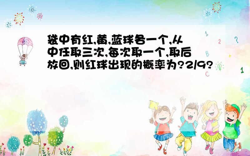 袋中有红,黄,蓝球各一个,从中任取三次,每次取一个,取后放回,则红球出现的概率为?2/9?