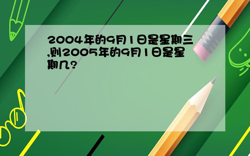 2004年的9月1日是星期三,则2005年的9月1日是星期几?