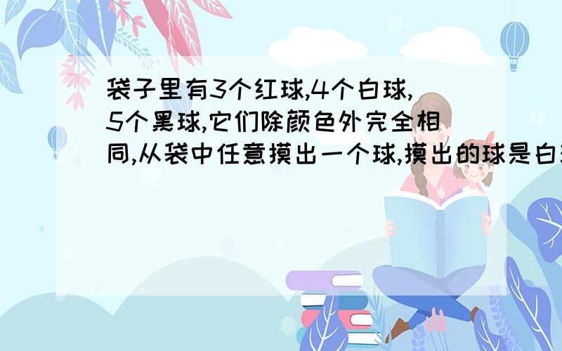 袋子里有3个红球,4个白球,5个黑球,它们除颜色外完全相同,从袋中任意摸出一个球,摸出的球是白球概率是