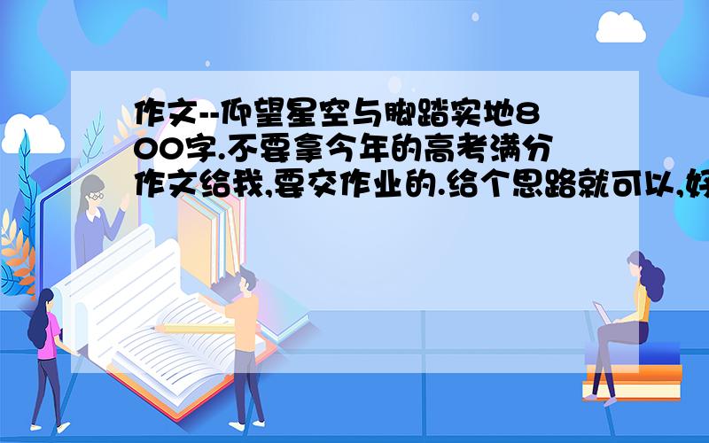 作文--仰望星空与脚踏实地800字.不要拿今年的高考满分作文给我,要交作业的.给个思路就可以,好的话,有追加分的.