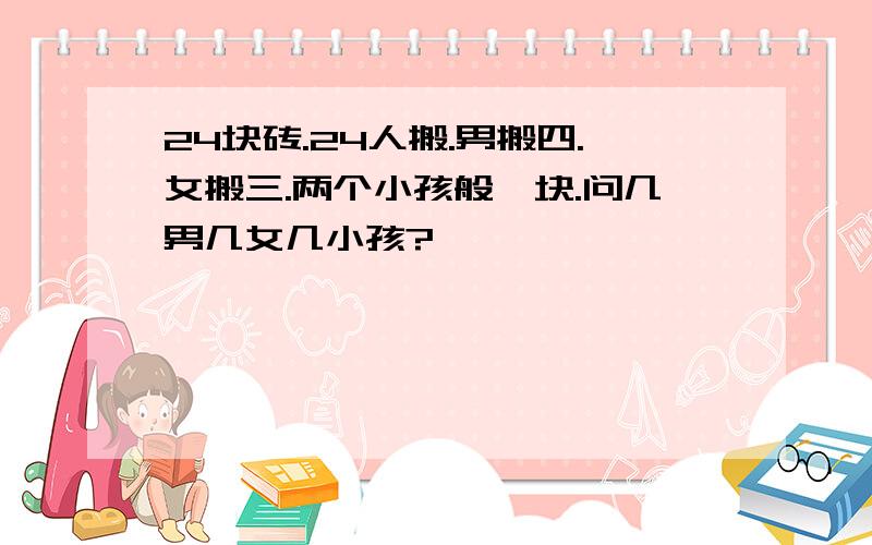 24块砖.24人搬.男搬四.女搬三.两个小孩般一块.问几男几女几小孩?