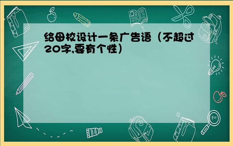 给母校设计一条广告语（不超过20字,要有个性）