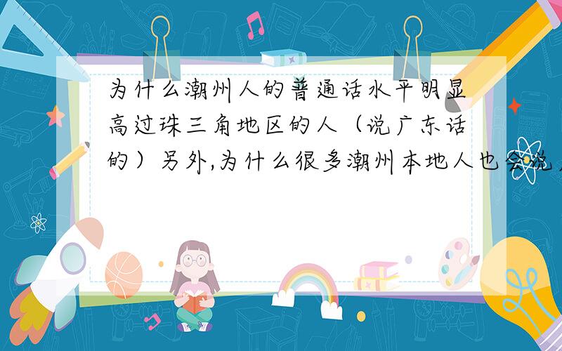 为什么潮州人的普通话水平明显高过珠三角地区的人（说广东话的）另外,为什么很多潮州本地人也会说广东话?是不是潮州话有点类似广东话?