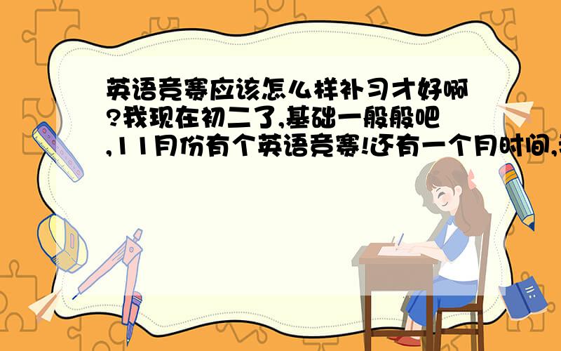 英语竞赛应该怎么样补习才好啊?我现在初二了,基础一般般吧,11月份有个英语竞赛!还有一个月时间,我该怎么办啊?比如怎么样补习之类的,往那方面看书?我们这里是学人教版的,我不要三言两