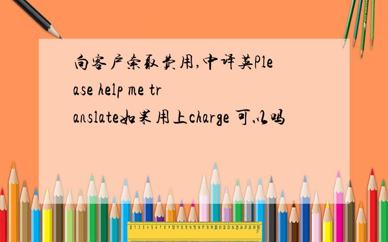 向客户索取费用,中译英Please help me translate如果用上charge 可以吗