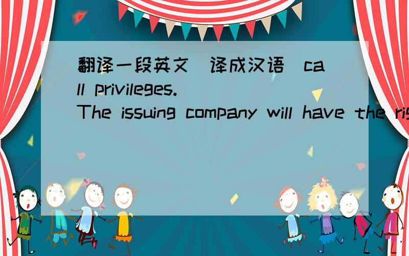 翻译一段英文（译成汉语）call privileges.The issuing company will have the right to redeem(all) the stock at a later date for a predetermined price.This call price would be in excess of the original issue price, such as 105 percent of par