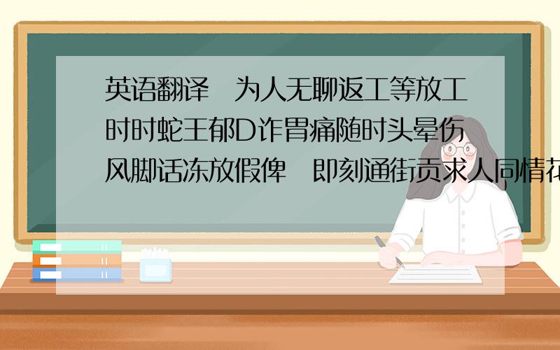 英语翻译佢为人无聊返工等放工时时蛇王郁D诈胃痛随时头晕伤风脚话冻放假俾佢即刻通街贡求人同情花款几百种时时同人 wear 水当赠送每次到佢出钱嗌肉痛送野俾个 girl friend 出手重*佢成条