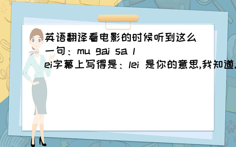 英语翻译看电影的时候听到这么一句：mu gai sa lei字幕上写得是：lei 是你的意思,我知道.mu gai 如果是谢谢的意思,这两个字应该怎么写?谢谢不是说“多载” 还有个后缀,“我最中意噶咯” 怎么