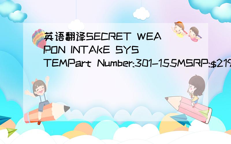 英语翻译SECRET WEAPON INTAKE SYSTEMPart Number:301-155MSRP:$219 The Secret Weapon Intake was designed,to increase air intake volume to the engine.The concept is to create two different air velocity profiles,one traveling at higher speeds than the