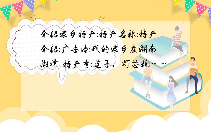 介绍家乡特产：特产名称：特产介绍：广告语：我的家乡在湖南湘潭,特产有：莲子、灯芯糕……