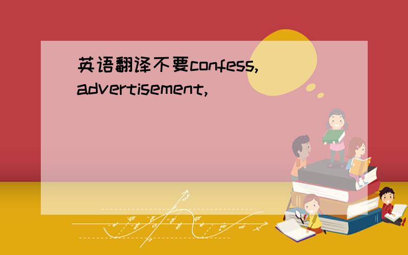 英语翻译不要confess,advertisement,