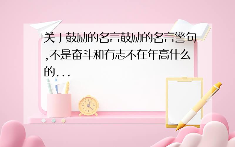 关于鼓励的名言鼓励的名言警句,不是奋斗和有志不在年高什么的...