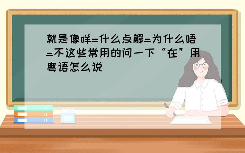 就是像咩=什么点解=为什么唔=不这些常用的问一下“在”用粤语怎么说