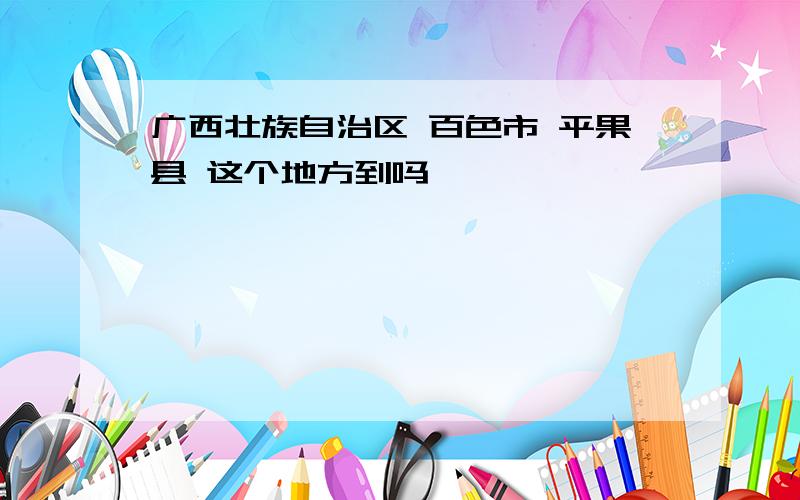 广西壮族自治区 百色市 平果县 这个地方到吗