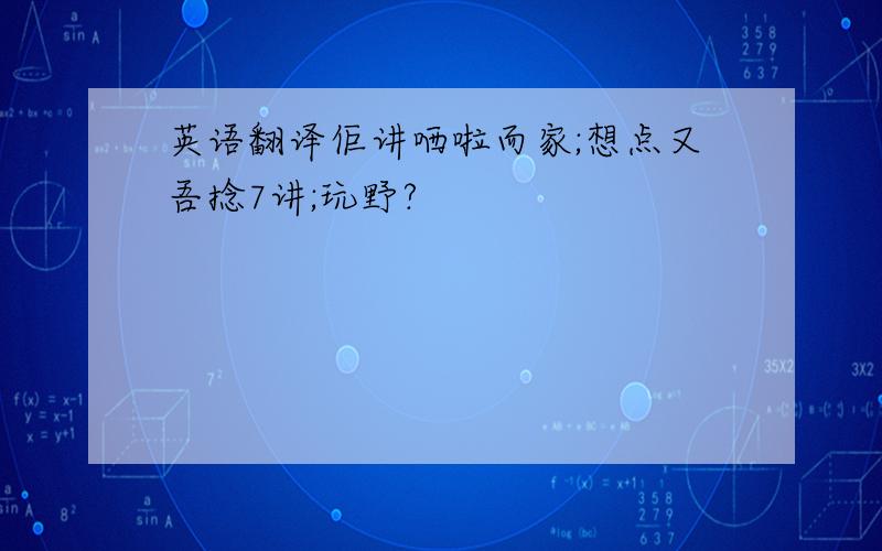 英语翻译佢讲哂啦而家;想点又吾捻7讲;玩野?