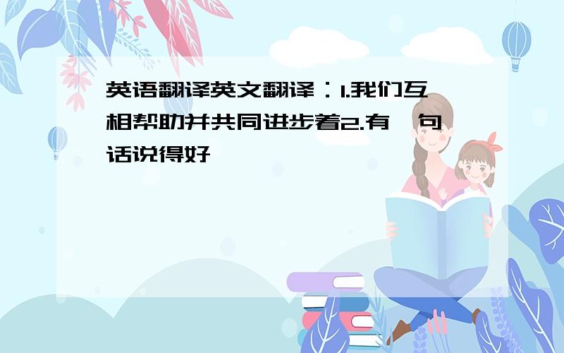 英语翻译英文翻译：1.我们互相帮助并共同进步着2.有一句话说得好……