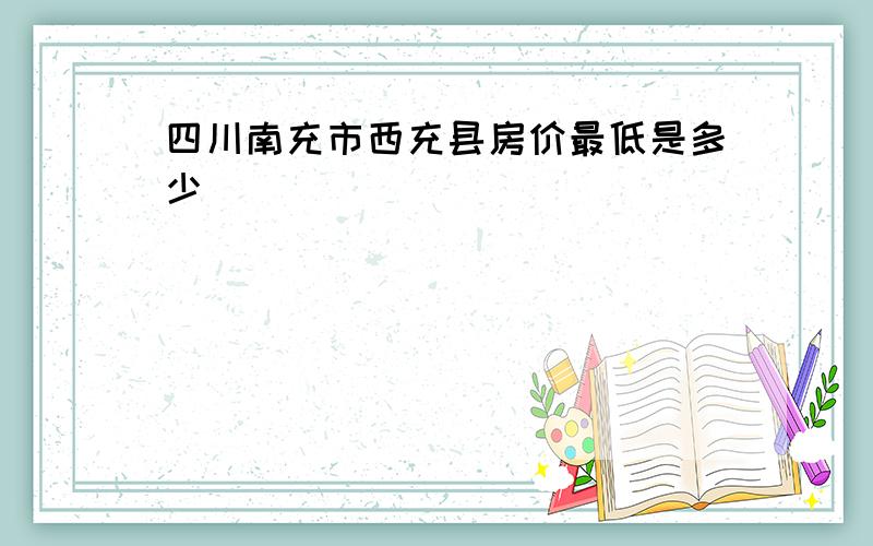 四川南充市西充县房价最低是多少