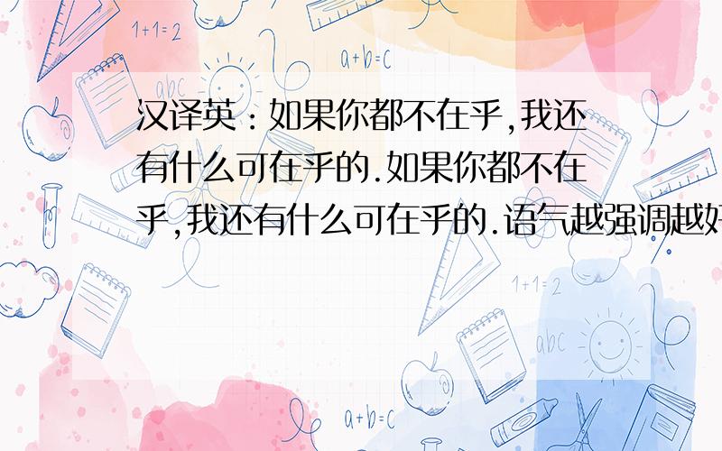 汉译英：如果你都不在乎,我还有什么可在乎的.如果你都不在乎,我还有什么可在乎的.语气越强调越好