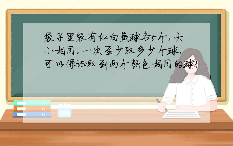 袋子里装有红白黄球各5个,大小相同,一次至少取多少个球,可以保证取到两个颜色相同的球?