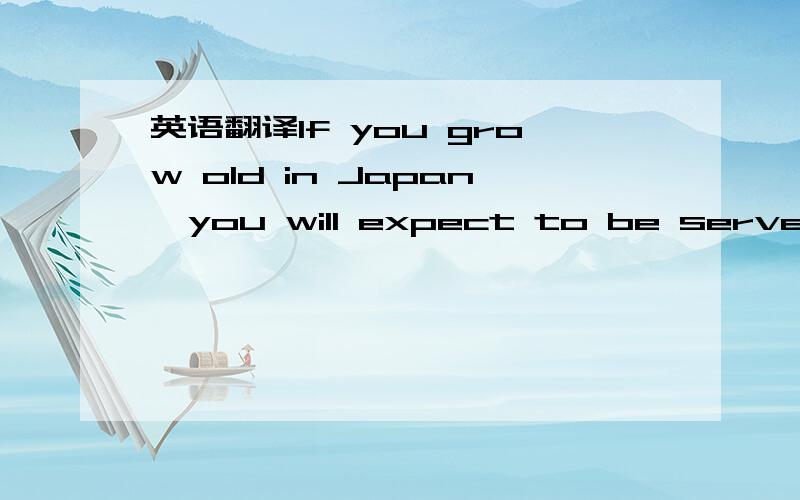 英语翻译If you grow old in Japan,you will expect to be served food by a robot,ride a voice recognition wheelchair or even possibly hire a nurse in a robotic suit – all examples of cutting-edge technology to care for the country’s rapidly gray