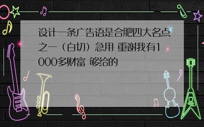 设计一条广告语是合肥四大名点之一（白切）急用 重谢我有1000多财富 够给的