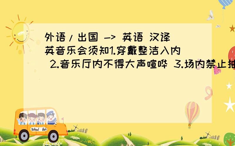 外语/出国 -> 英语 汉译英音乐会须知1.穿戴整洁入内 2.音乐厅内不得大声喧哗 3.场内禁止抽烟 4.食品和饮料不准带入场 5.演出时不准照相 6.演出时不能使用手机 7.应提前10分钟入场