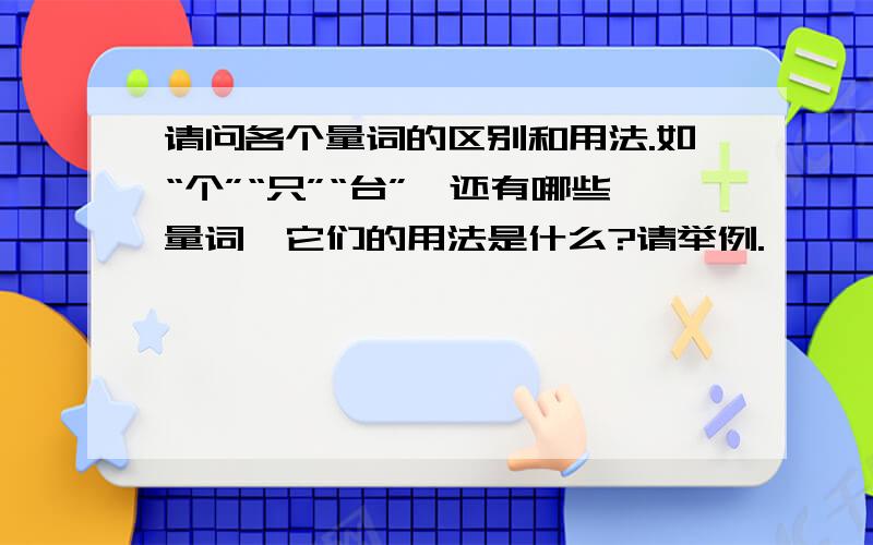 请问各个量词的区别和用法.如“个”“只”“台”,还有哪些量词,它们的用法是什么?请举例.