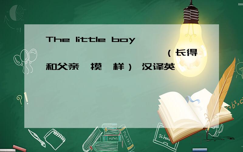 The little boy ——————————（长得和父亲一摸一样） 汉译英