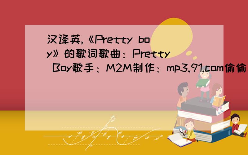 汉译英,《Pretty boy》的歌词歌曲：Pretty Boy歌手：M2M制作：mp3.91.com偷偷看你的脸 心情变成晴天我向窗外默默想念 希望你能听得见你的好 你的坏全部都想爱说不出来心中对你的依赖Oh my pretty pr