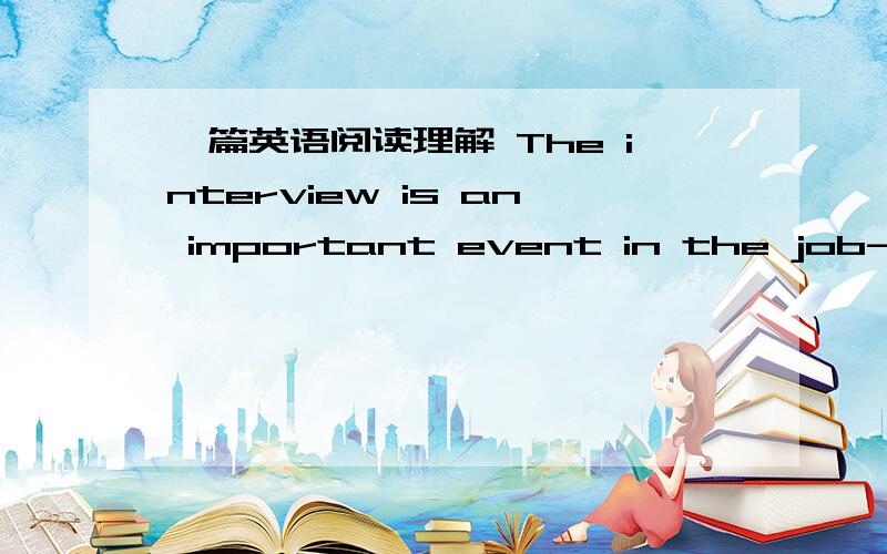 一篇英语阅读理解 The interview is an important event in the job-hunting process,because the 20 or 30 minutes you spend with the interviewer may decide whether or not you get the particular job you want.Therefore,it is important to remember th