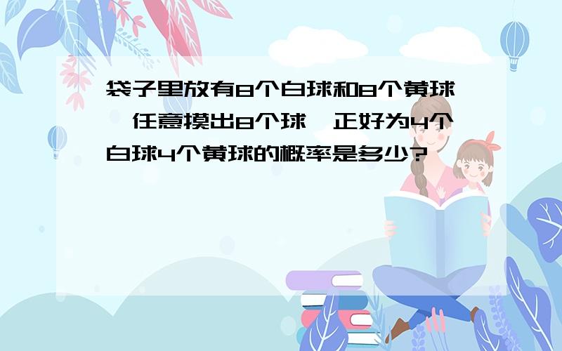 袋子里放有8个白球和8个黄球,任意摸出8个球,正好为4个白球4个黄球的概率是多少?