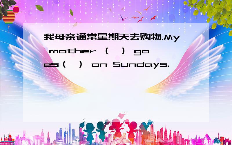 我母亲通常星期天去购物.My mother （ ） goes（ ） on Sundays.