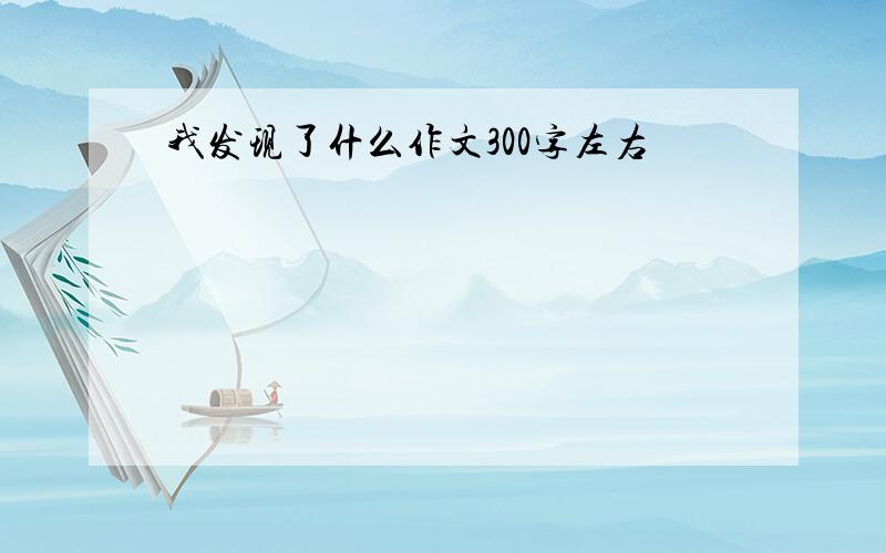 我发现了什么作文300字左右