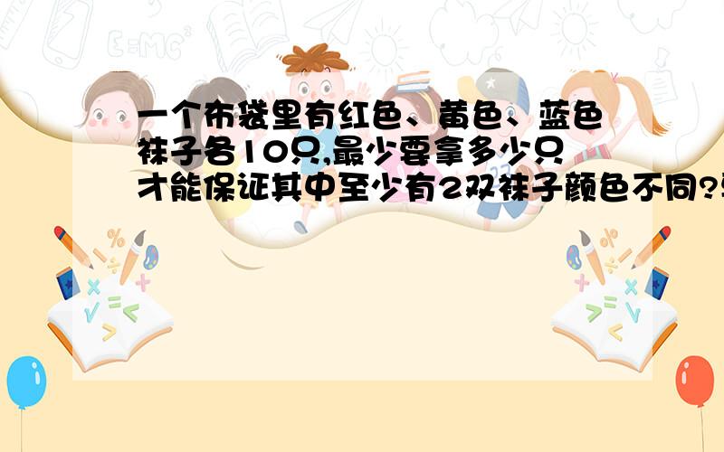 一个布袋里有红色、黄色、蓝色袜子各10只,最少要拿多少只才能保证其中至少有2双袜子颜色不同?要原因