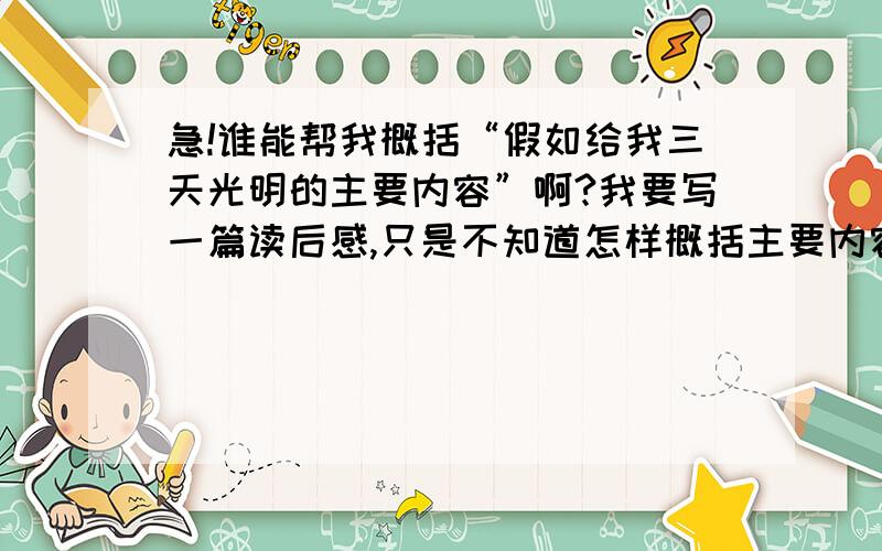 急!谁能帮我概括“假如给我三天光明的主要内容”啊?我要写一篇读后感,只是不知道怎样概括主要内容啊,主要内容100字左右,答得好我加分!