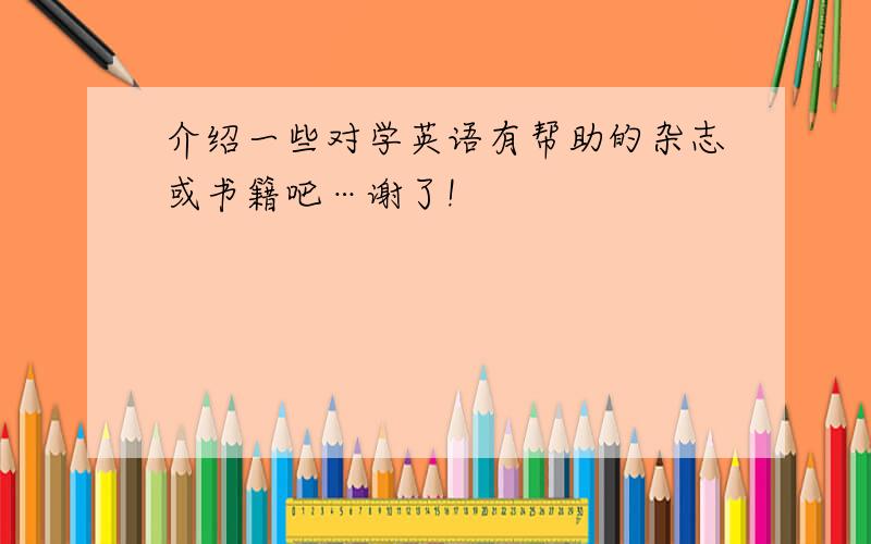 介绍一些对学英语有帮助的杂志或书籍吧…谢了!