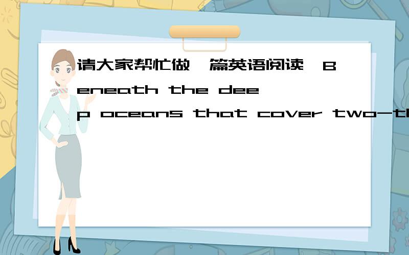 请大家帮忙做一篇英语阅读,Beneath the deep oceans that cover two-thirds of the Earth are concealed some of the most tantalizing secrets of our planet.There the crust of the Earth is thinner and the unknown mantle--the layer beneath the cru