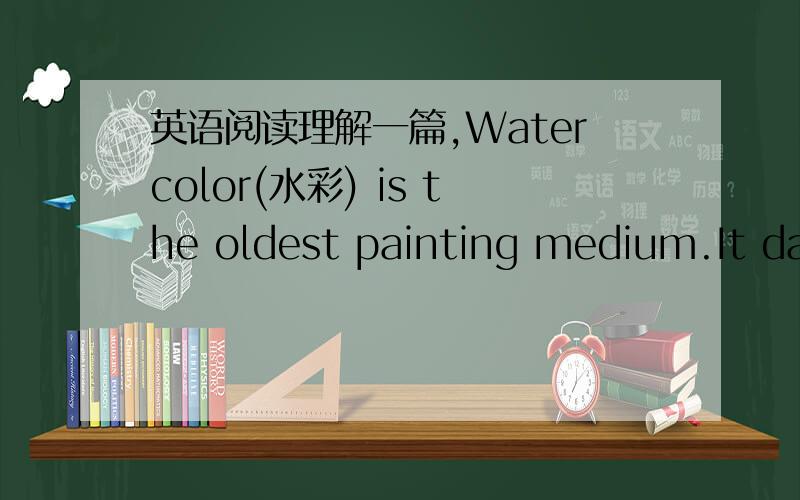 英语阅读理解一篇,Watercolor(水彩) is the oldest painting medium.It dates back to the early cave dwellers (居住者) who discovered they could add lifelike qualities to drawings of animals and other figures on the walls of caves by mixing t