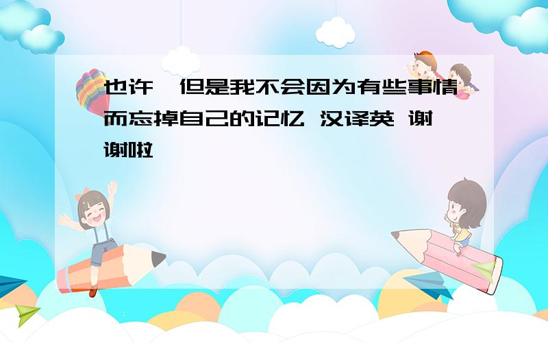 也许,但是我不会因为有些事情而忘掉自己的记忆 汉译英 谢谢啦